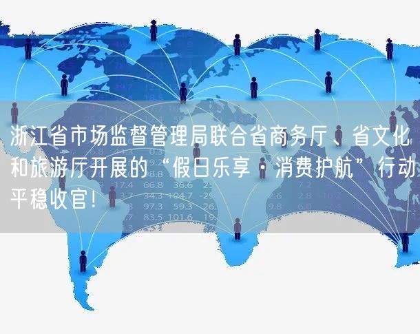 浙江省市场监督管理局联合省商务厅、省文化和旅游厅开展的“假日乐享·消费护航”行动平稳收官！